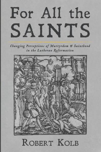 For All the Saints: Changing Perceptions of Martyrdom and Sainthood in the Lutheran Reformation