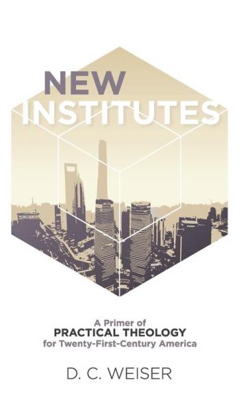 New Institutes: A Primer of Practical Theology for Twenty-First-Century America