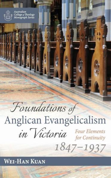 Foundations of Anglican Evangelicalism in Victoria: Four Elements for Continuity 1847-1937 (Australian College of Theology Monograph)