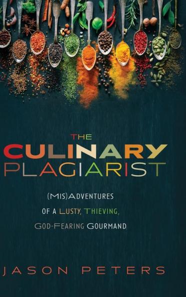 The Culinary Plagiarist: (Mis)Adventures of a Lusty Thieving God-Fearing Gourmand