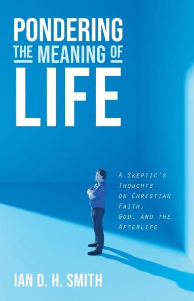Pondering the Meaning of Life: A Skeptic's Thoughts on Christian Faith God and the Afterlife