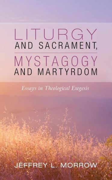 Liturgy and Sacrament Mystagogy and Martyrdom: Essays in Theological Exegesis