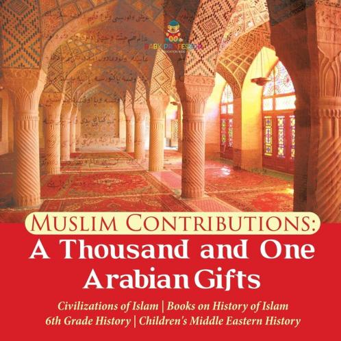 Muslim Contributions: A Thousand and One Arabian Gifts Civilizations of Islam Books on History of Islam 6th Grade History Children's Middle Eastern History
