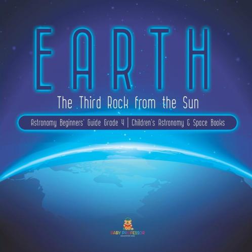 Earth: The Third Rock from the Sun Astronomy Beginners' Guide Grade 4 Children's Astronomy & Space Books