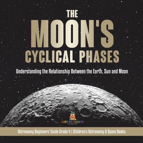 The Moon's Cyclical Phases Understanding the Relationship Between the Earth Sun and Moon | Astronomy Beginners' Guide Grade 4 | Children's Astronomy & Space Books