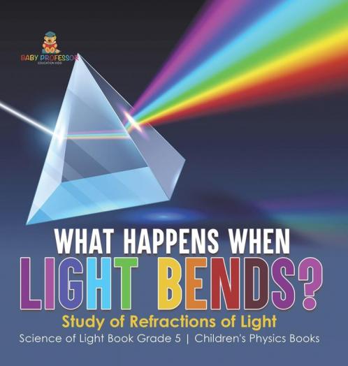 What Happens When Light Bends? Study of Refractions of Light Science of Light Book Grade 5 Children's Physics Books