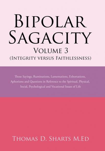 Bipolar Sagacity Volume 3 (Integrity Versus Faithlessness): Those Sayings Ruminations Lamentations Exhortations Aphorisms and Questions in ... Psychological and Vocational Issues of Life