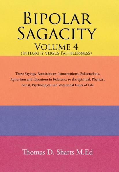Bipolar Sagacity Volume 4 (Integrity Versus Faithlessness): Those Sayings Ruminations Lamentations Exhortations Aphorisms and Questions in ... Psychological and Vocational Issues of Life