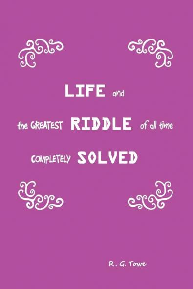 Life and the Greatest Riddle of All Time Completely Solved