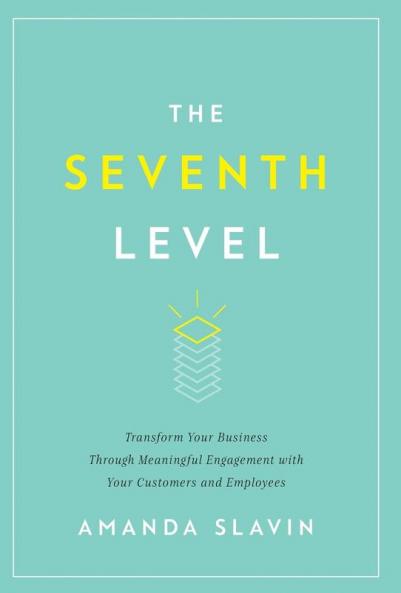 The Seventh Level: Transform Your Business Through Meaningful Engagement with Your Customers and Employees