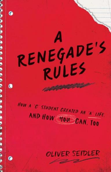 A Renegade's Rules: How a 'C' Student Created An 'A' Life and How You Can Too.