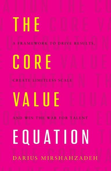 The Core Value Equation: A Framework to Drive Results Create Limitless Scale and Win the War for Talent