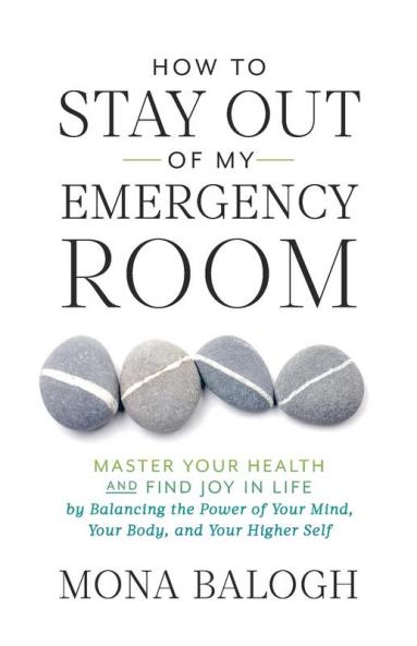 How to Stay Out of My Emergency Room: Master Your Health and Find Joy in Life by Balancing the Power of Your Mind Your Body and Your Higher Self