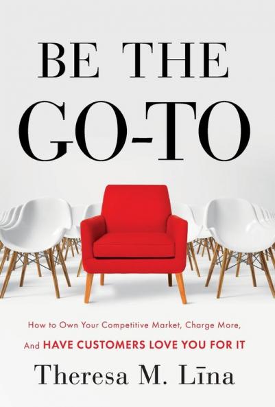 Be the Go-To: How to Own Your Competitive Market Charge More and Have Customers Love You For It
