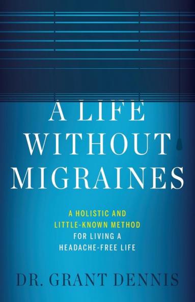 A Life Without Migraines: A Holistic and Little-Known Method For Living a Headache-Free Life