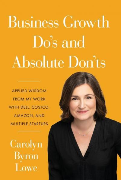 Business Growth Do's and Absolute Don'ts: Applied Wisdom from My Work with Dell Costco Amazon and Multiple Start-ups