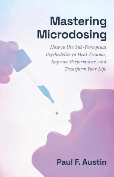 Mastering Microdosing: How to Use Sub-Perceptual Psychedelics to Heal Trauma Improve Performance and Transform Your Life
