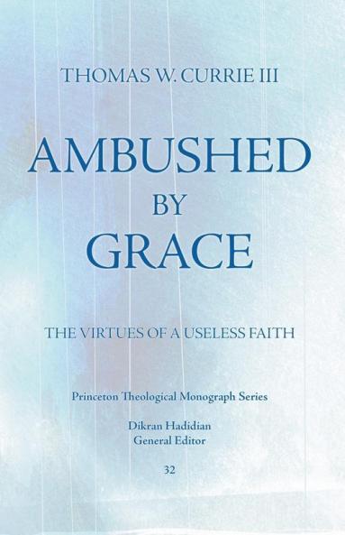 Ambushed by Grace: the Virtues of a Useless Faith: 32 (Princeton Theological Monograph Series)