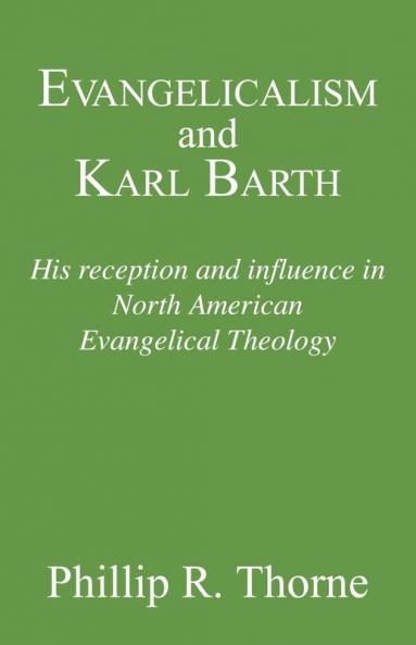 Evangelicalism and Karl Barth: His Reception and Influence in North American Evangelical Theology: 40 (Princeton Theological Monograph Series)