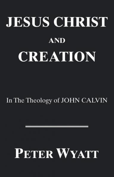 Jesus Christ and Creation in the Theology of John Calvin: 42 (Princeton Theological Monograph Series)