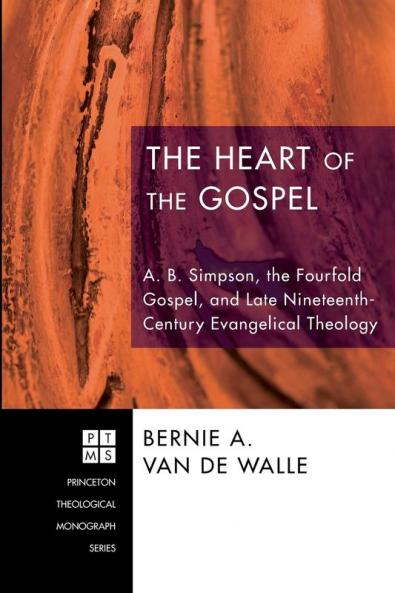 The Heart of the Gospel: A. B. Simpson the Fourfold Gospel and Late Nineteenth-Century Evangelical Theology: 106 (Princeton Theological Monograph)