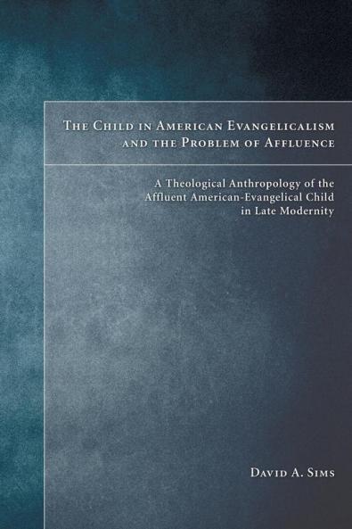 The Child in American Evangelicalism and the Problem of Affluence: A Theological Anthropology of the Affluent American-Evangelical Child in Late Modernity