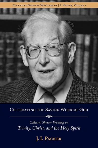 Celebrating the Saving Work of God: Collected Shorter Writings of J.i. Packer on the Trinity Christ and the Holy Spirit: 1