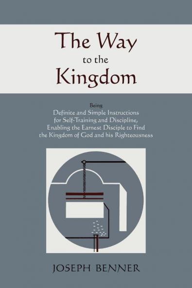 The Way to the Kingdom: Being Definite and Simple Instructions For Self-Training and Discipline Enabling the Earnest Disciple to Find the Kingdom of God and his Righteousness.