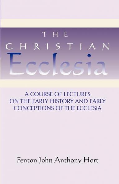 Christian Ecclesia: A Course of Lectures on the Early History and Early Conceptions of the Ecclesia and Four Sermons