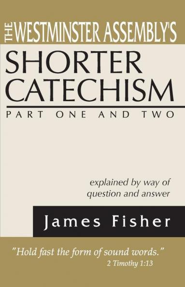 The Westminster Assembly's Shorter Catechism Explained by Way of Question and Answer Part I and II