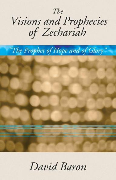 Visions & Prophecies of Zechariah: "The Prophet of Hope and of Glory": An Exposition