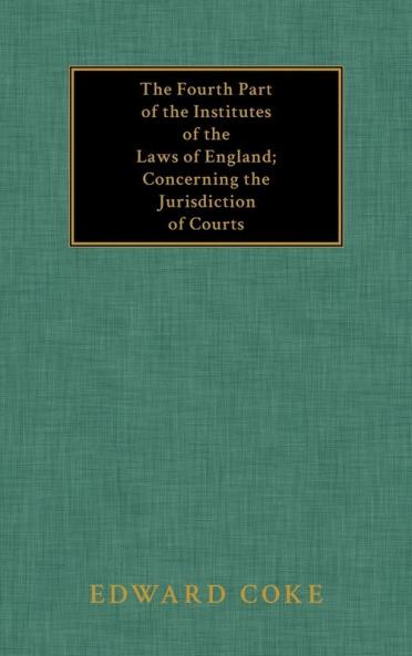 The Fourth Part of the Institutes of the Laws of England; Concerning the Jurisdiction of Courts