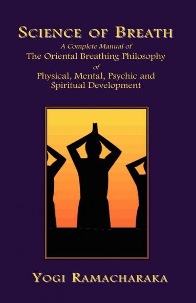 Science of Breath: A Complete Manual of the Oriental Breathing Philosophy of Physical Mental Psychic and Spiritual Development