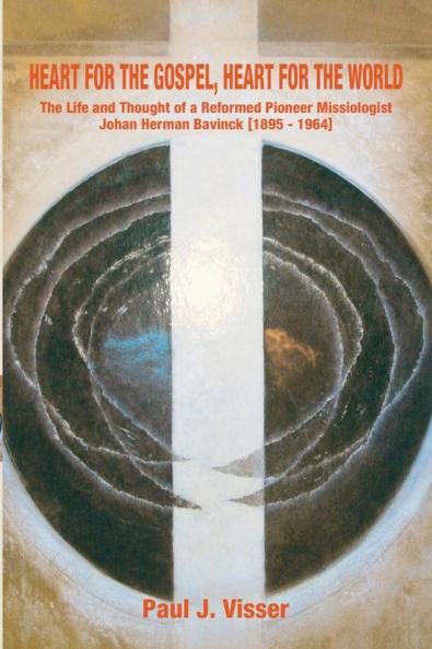 Heart for the Gospel Heart for the World: The Life and Thought of a Reformed Pioneer Missiologist Johan Herman Bavinck 1895-1964