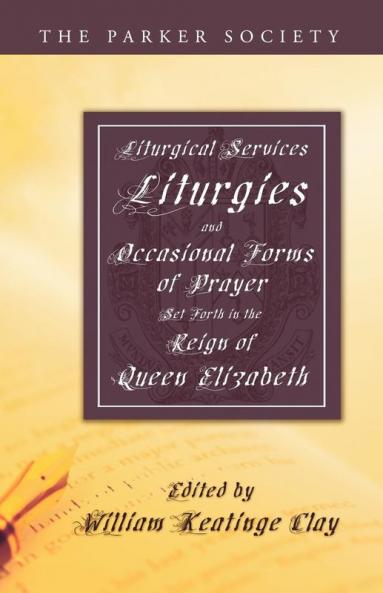 Liturgical Services Liturgies and Occasional Forms of Prayer Set Forth in the Reign of Queen Elizabeth