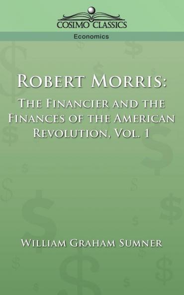 Robert Morris: The Financier and the Finances of the American Revolution Vol. 1