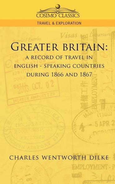 Greater Britain: A Record of Travel in English-Speaking Countries During 1866 and 1867 (Cosimo Classics Travel & Exploration)