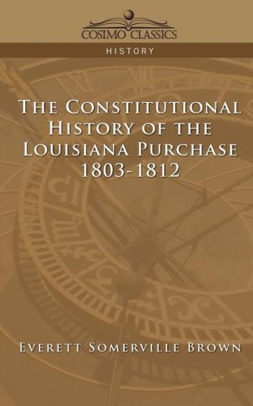 The Constitutional History of the Louisiana Purchase: 1803-1812 (Cosimo Classics History)