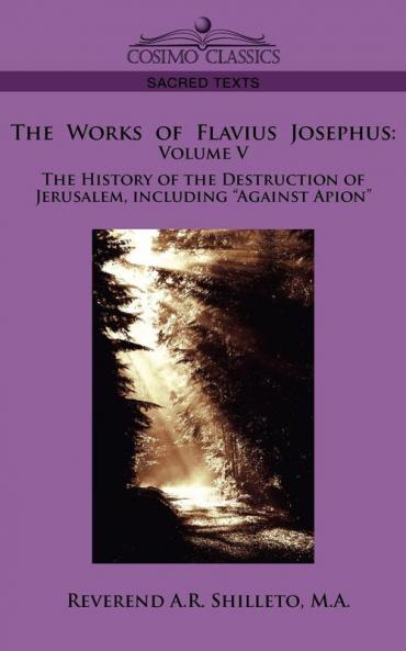 The Works of Flavius Josephus: Volume V the History of the Destruction of Jerusalem Including Against Apion (Sacred Texts)