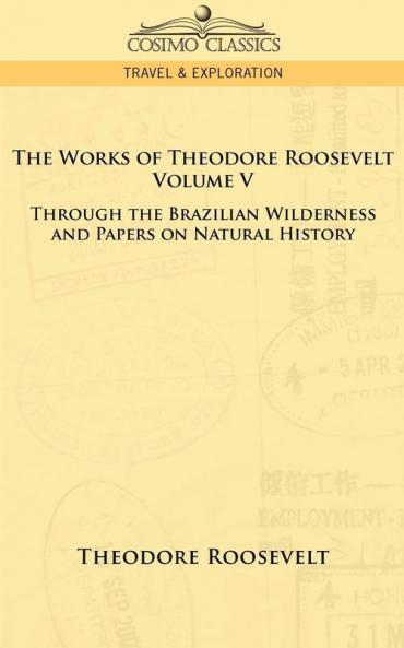 The Works of Theodore Roosevelt - Volume V: Through the Brazilian Wilderness and Papers on Natural History