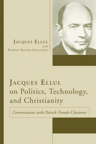Jacques Ellul on Politics Technology and Christianity: Conversations with Patrick Troude-Chastenet (Jacques Ellul Legacy)