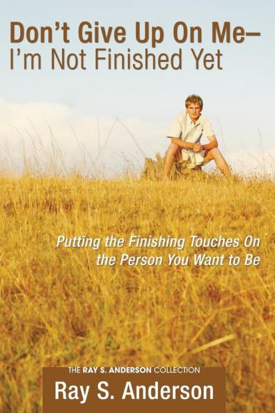 Don't Give Up On Me - I'm Not Finished Yet: Putting the Finishing Touches on the Person You Want to Be (Ray S. Anderson Collection)