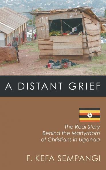 A Distant Grief: The Real Story Behind the Martyrdom of Christians in Uganda