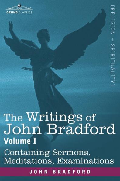 The Writings of John Bradford Vol. I - Containing Sermons Meditations Examinations