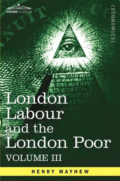 London Labour and the London Poor: A Cyclopaedia of the Condition and Earnings of Those That Will Work Those That Cannot Work and Those That Will No