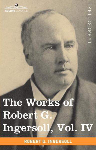 The Works of Robert G. Ingersoll Vol. IV (in 12 Volumes)