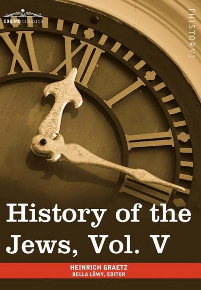 History of the Jews Vol. V (in Six Volumes): From the Chmielnicki Persecution of the Jews in Poland (1648 C.E.) to the Period of Emancipation in Cent: 5
