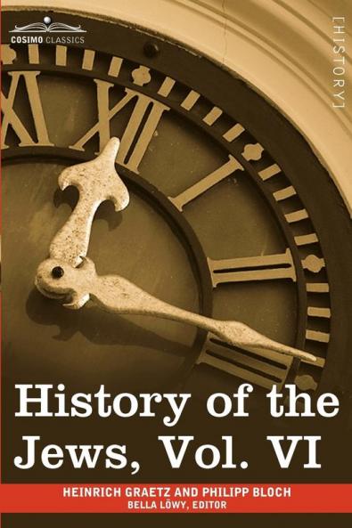 History of the Jews Vol. VI (in Six Volumes): Containing a Memoir of the Author by Dr. Philipp Bloch a Chronological Table of Jewish History and an: 6