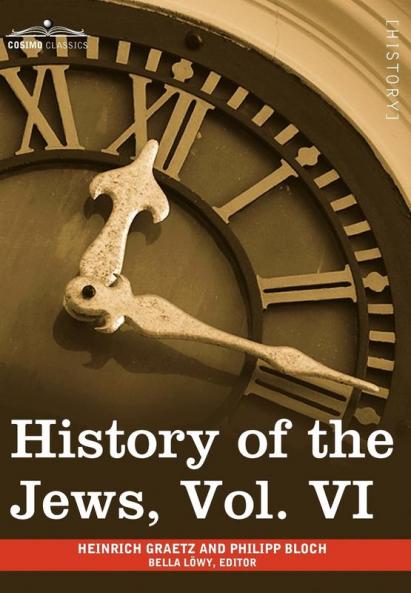 History of the Jews Vol. VI (in Six Volumes): Containing a Memoir of the Author by Dr. Philipp Bloch a Chronological Table of Jewish History and an