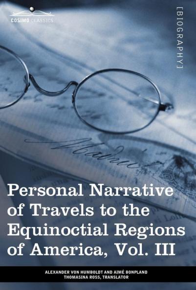 Personal Narrative of Travels to the Equinoctial Regions of America Vol. III (in 3 Volumes): During the Years 1799-1804